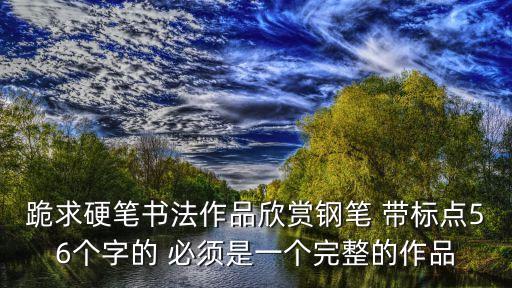 硬筆書法作品欣賞，跪求硬筆書法作品欣賞鋼筆 帶標(biāo)點(diǎn)56個字的 必須是一個完整的作品