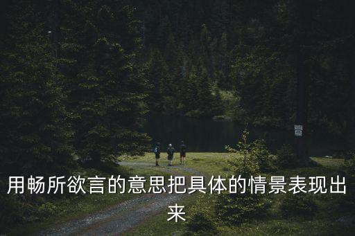 暢所欲言的意思，用暢所欲言的意思用具體的情景寫出來