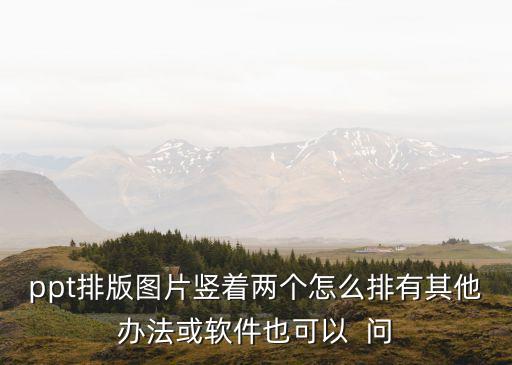 ppt照片排版，ppt排版圖片豎著兩個怎么排有其他辦法或軟件也可以  問