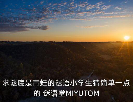 關(guān)于青蛙的謎語，求謎底是青蛙的謎語小學(xué)生猜簡(jiǎn)單一點(diǎn)的 謎語堂MIYUTOM