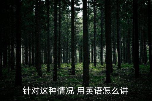 針對(duì)這種情況 用英語(yǔ)怎么講