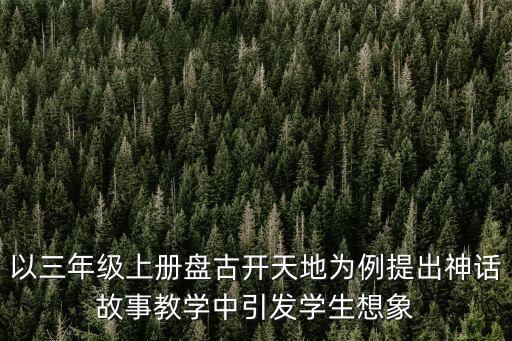 以三年級(jí)上冊(cè)盤(pán)古開(kāi)天地為例提出神話故事教學(xué)中引發(fā)學(xué)生想象