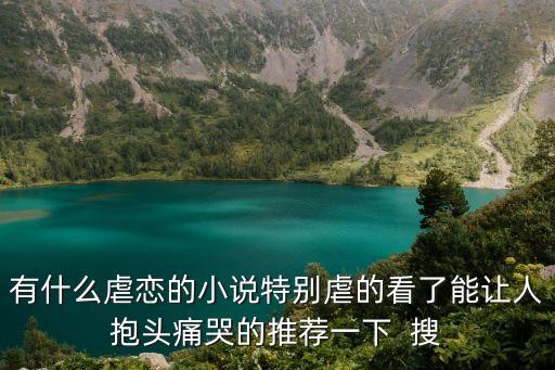 有什么虐戀的小說(shuō)特別虐的看了能讓人抱頭痛哭的推薦一下  搜