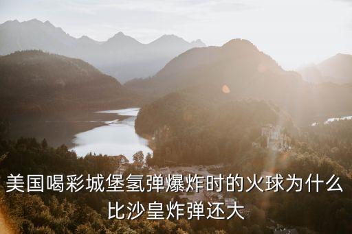 喝彩城堡，美國喝彩城堡氫彈爆炸時的火球為什么比沙皇炸彈還大