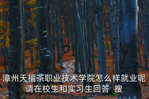 漳州天福茶職業(yè)技術(shù)學(xué)院怎么樣就業(yè)呢請(qǐng)?jiān)谛Ｉ蛯?shí)習(xí)生回答  搜