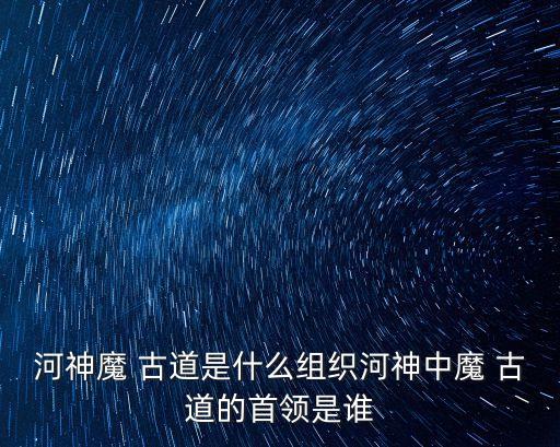 河神魔 古道是什么組織河神中魔 古道的首領是誰