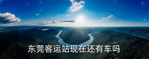 東莞現(xiàn)在的下線車，東莞跨省汽車停運(yùn)了嗎現(xiàn)在