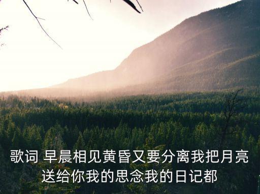 歌詞 早晨相見黃昏又要分離我把月亮送給你我的思念我的日記都