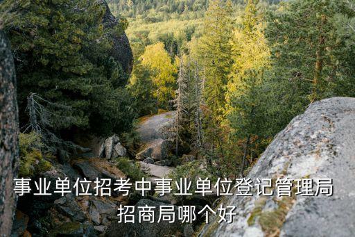 事業(yè)單位招考中事業(yè)單位登記管理局 招商局哪個好