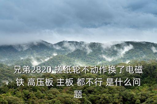 兄弟2820 搓紙輪不動作換了電磁鐵 高壓板 主板 都不行 是什么問題