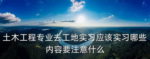 土木工程專業去工地實習應該實習哪些內容要注意什么