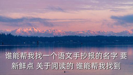 誰能幫我找一個語文手抄報的名字 要新鮮點 關于閱讀的 誰能幫我找到