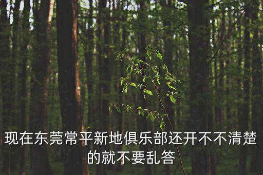 現在東莞常平新地俱樂部還開不不清楚的就不要亂答
