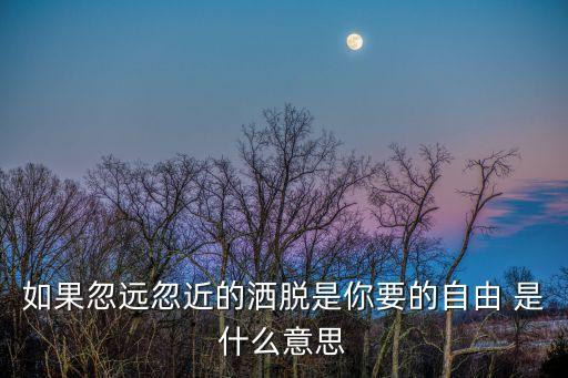 如果忽遠忽近的灑脫是你要的自由 是什么意思