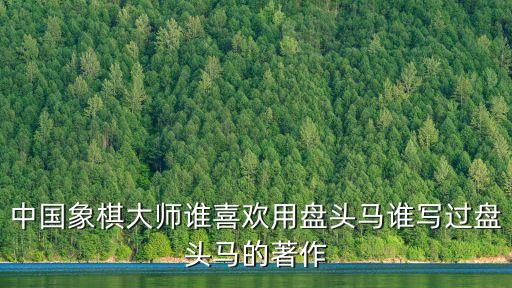 中國象棋大師誰喜歡用盤頭馬誰寫過盤頭馬的著作