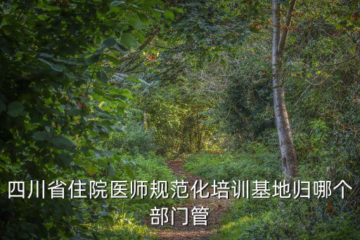 四川省住院醫師規范化培訓基地歸哪個部門管