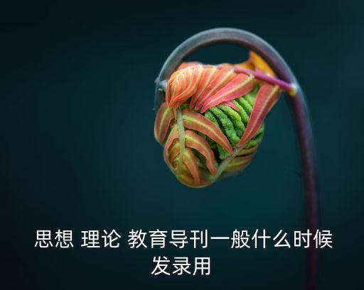  思想 理論 教育導刊一般什么時候發錄用