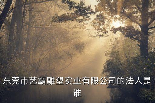 東莞市藝霸雕塑實業(yè)有限公司的法人是誰