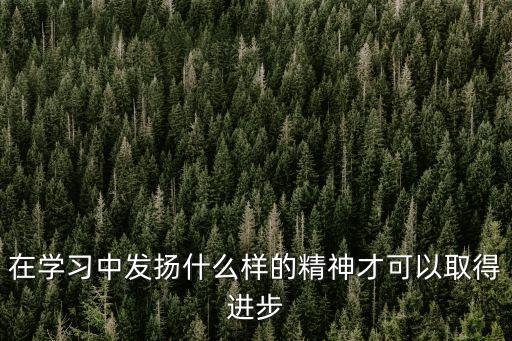 學習的精神，我們應該怎樣發揚勤奮學習的精神