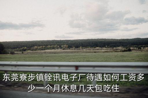 東莞寮步鎮銓訊電子廠待遇如何工資多少一個月休息幾天包吃住