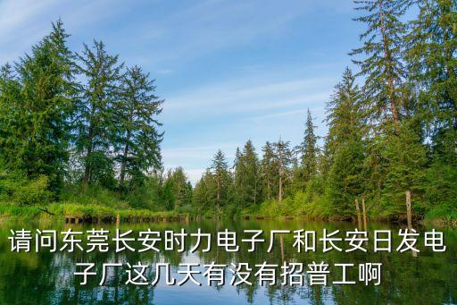 東莞日發(fā)電子招聘，請(qǐng)問(wèn)東莞長(zhǎng)安時(shí)力電子廠和長(zhǎng)安日發(fā)電子廠這幾天有沒(méi)有招普工啊