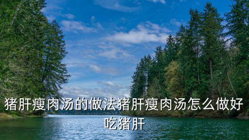 豬肝瘦肉湯的做法，湯類特色菜豬肝瘦肉湯怎么做
