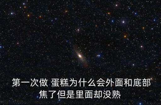  第一次做 蛋糕為什么會外面和底部焦了但是里面卻沒熟