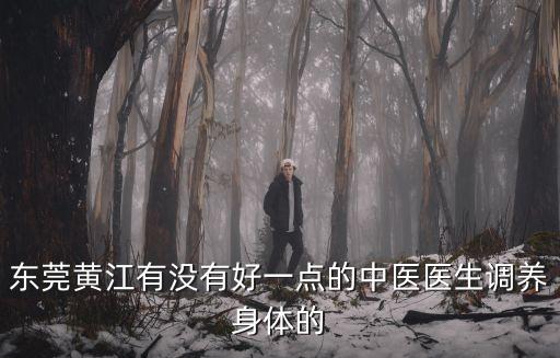 東莞黃江有沒(méi)有好一點(diǎn)的中醫(yī)醫(yī)生調(diào)養(yǎng)身體的