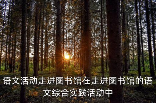 語文活動走進圖書館在走進圖書館的語文綜合實踐活動中