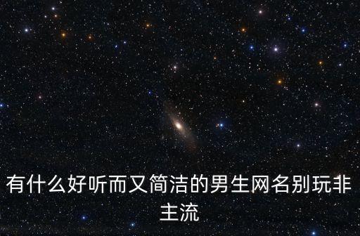 有什么好聽而又簡潔的男生網名別玩非主流