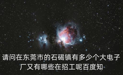 請問在東莞市的石碣鎮有多少個大電子廠又有哪些在招工呢百度知