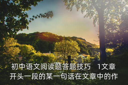 初中語文閱讀題答題技巧   1文章開頭一段的某一句話在文章中的作