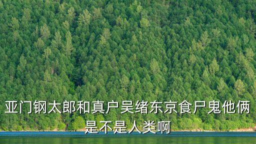 真戶吳緒，亞門鋼太郎和真戶吳緒東京食尸鬼他倆是不是人類啊