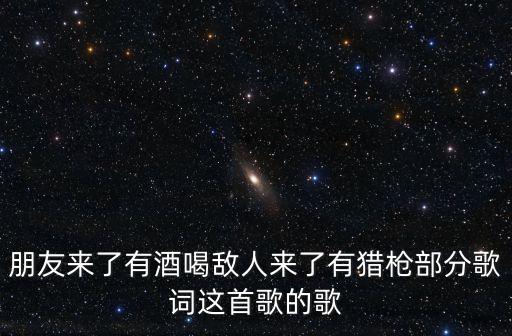 朋友來了有酒喝敵人來了有獵槍部分歌詞這首歌的歌