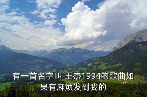 有一首名字叫 王杰1994的歌曲如果有麻煩發到我的