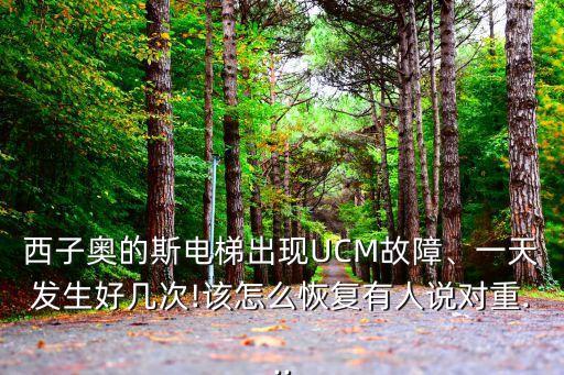西子奧的斯電梯出現(xiàn)UCM故障、一天發(fā)生好幾次!該怎么恢復(fù)有人說對(duì)重...