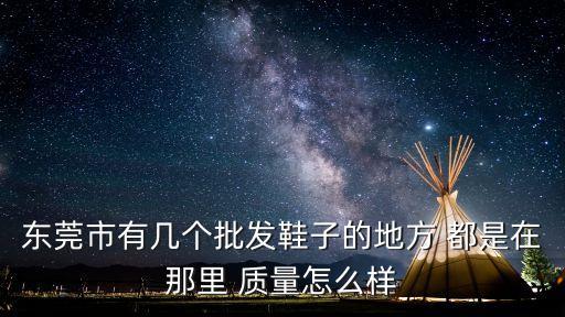 東莞市有幾個批發鞋子的地方 都是在那里 質量怎么樣