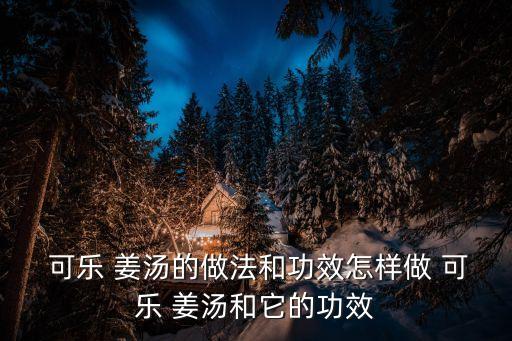  可樂 姜湯的做法和功效怎樣做 可樂 姜湯和它的功效
