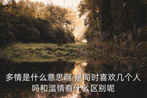 多情是什么意思啊 是同時喜歡幾個人嗎和濫情有什么區別呢