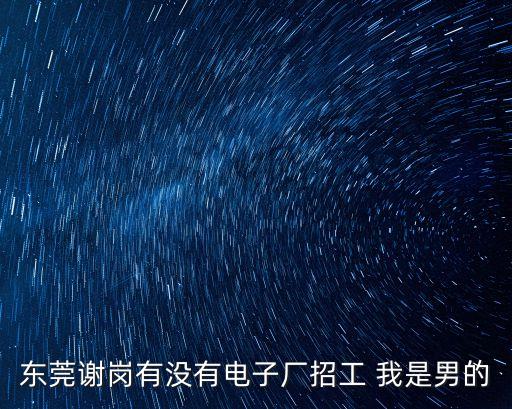 東莞謝崗有沒有電子廠招工 我是男的