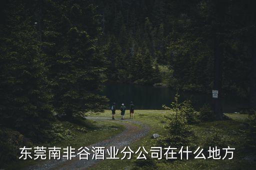 東莞南非谷酒業分公司在什么地方