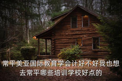 常平美亞國際教育學(xué)會(huì)計(jì)好不好我也想去常平哪些培訓(xùn)學(xué)校好點(diǎn)的