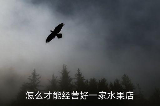 水果店怎么經營比較好，怎么才能經營好一家水果店