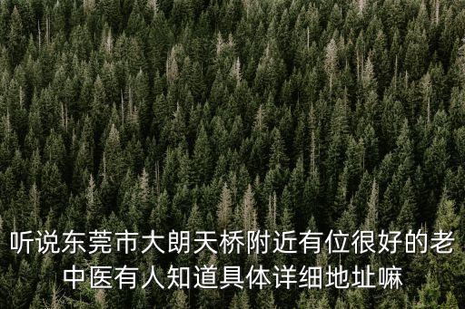 東莞普濟方圓，聽說東莞市大朗天橋附近有位很好的老中醫(yī)有人知道具體詳細地址嘛
