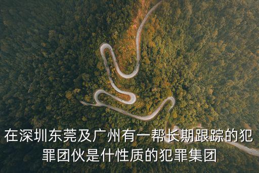 在深圳東莞及廣州有一幫長期跟蹤的犯罪團伙是什性質的犯罪集團