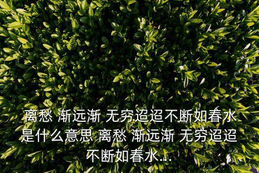  離愁 漸遠漸 無窮迢迢不斷如春水是什么意思 離愁 漸遠漸 無窮迢迢不斷如春水...