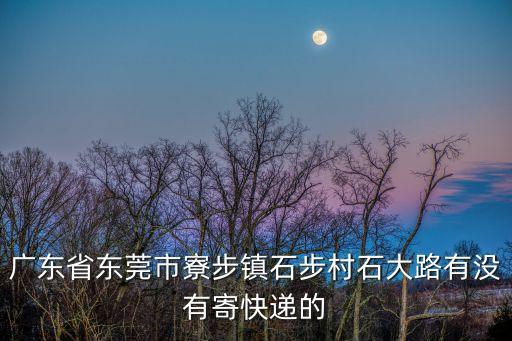 廣東省東莞市寮步鎮(zhèn)石步村石大路有沒有寄快遞的