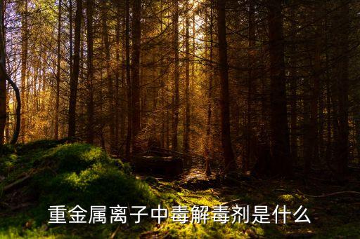 重金屬離子中毒解毒劑是什么