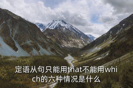 定語從句只能用that不能用which的六種情況是什么