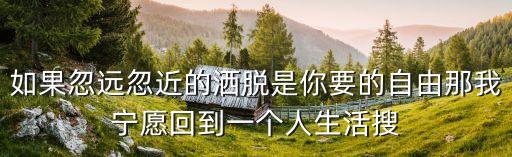 如果忽遠忽近的灑脫是你要的自由那我寧愿回到一個人生活搜